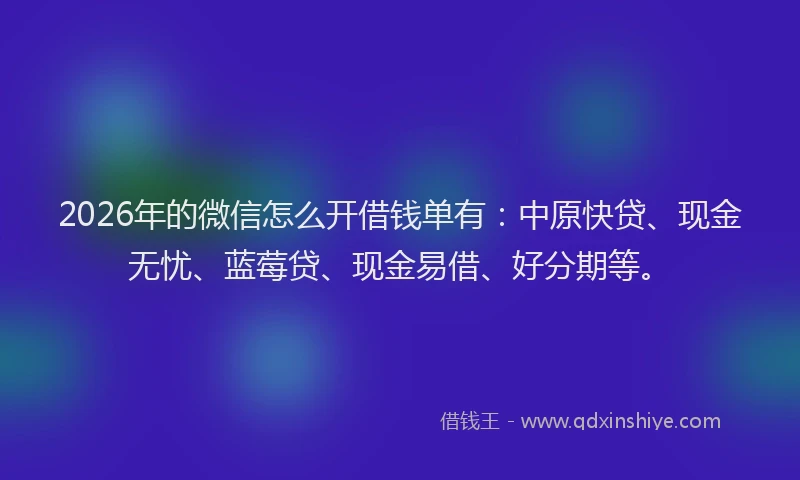 2026年的微信怎么开借钱单有：中原快贷、现金无忧、蓝莓贷、现金易借、好分期等。