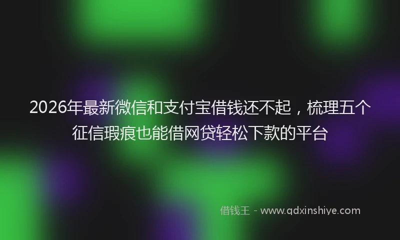 2026年最新微信和支付宝借钱还不起，梳理五个征信瑕疵也能借网贷轻松下款的平台