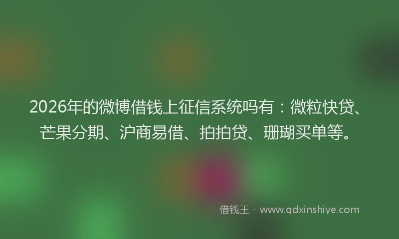 2026年的微博借钱上征信系统吗有：微粒快贷、芒果分期、沪商易借、拍拍贷、珊瑚买单等。