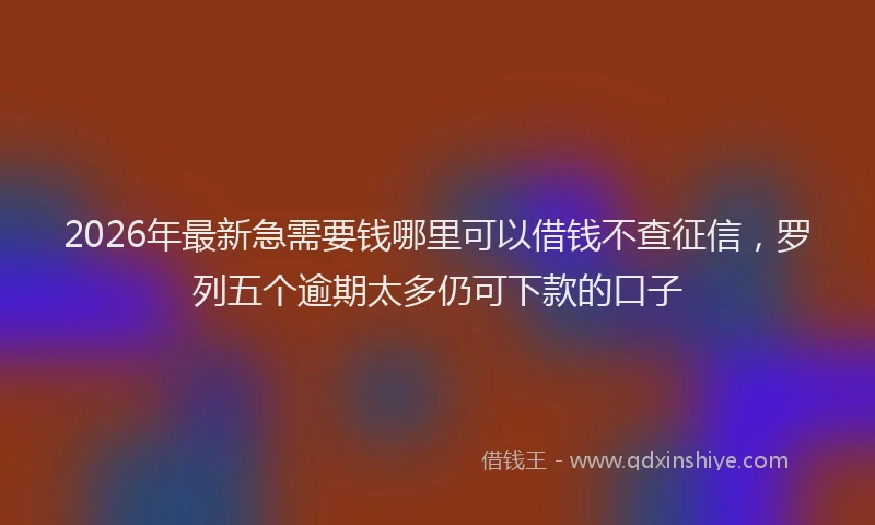 2026年最新急需要钱哪里可以借钱不查征信，罗列五个逾期太多仍可下款的口子
