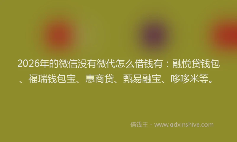 2026年的微信没有微代怎么借钱有：融悦贷钱包、福瑞钱包宝、惠商贷、甄易融宝、哆哆米等。
