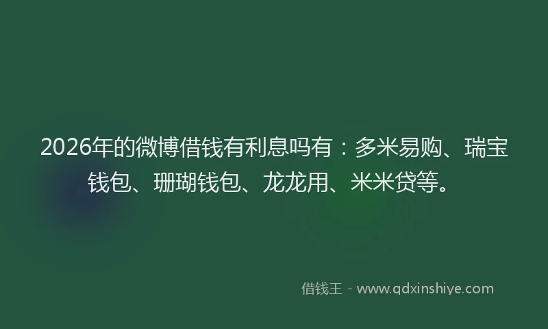 2026年的微博借钱有利息吗有：多米易购、瑞宝钱包、珊瑚钱包、龙龙用、米米贷等。