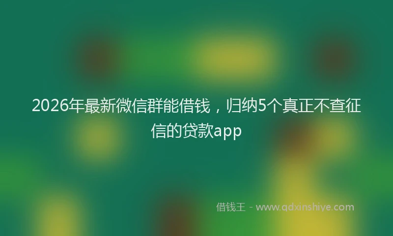 2026年最新微信群能借钱，归纳5个真正不查征信的贷款app