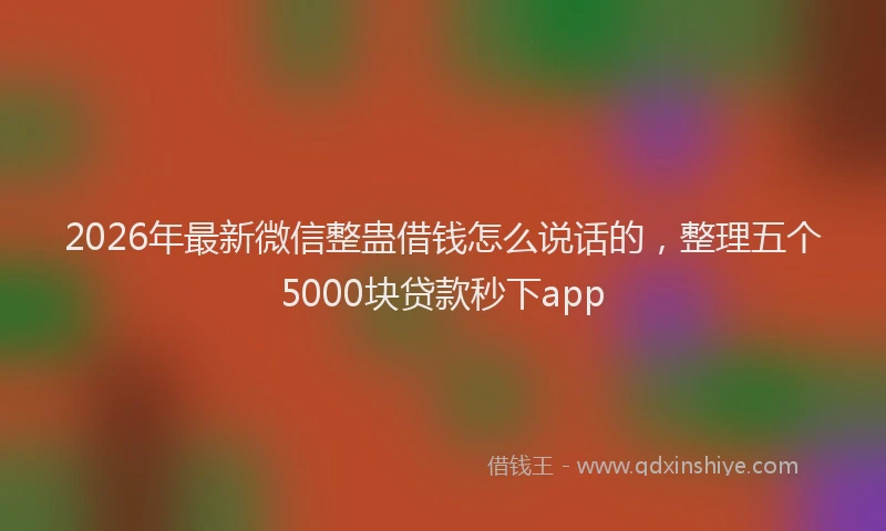 2026年最新微信整蛊借钱怎么说话的，整理五个5000块贷款秒下app