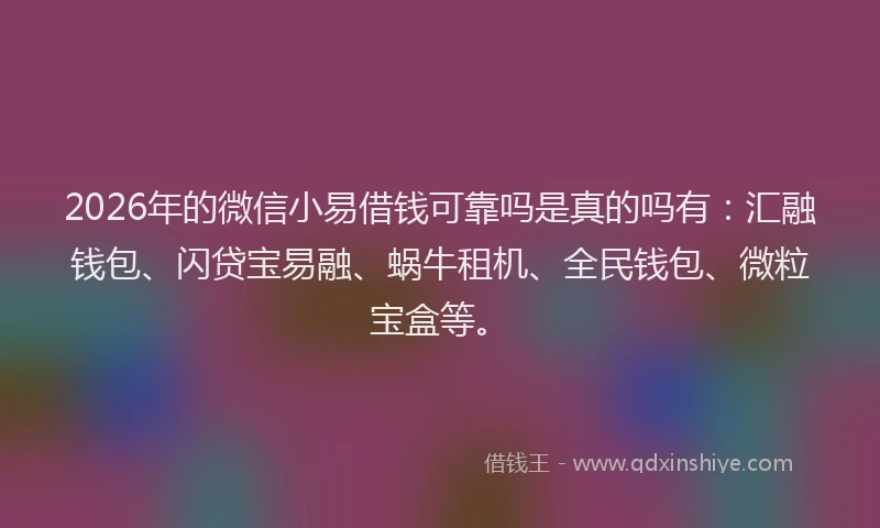 2026年的微信小易借钱可靠吗是真的吗有：汇融钱包、闪贷宝易融、蜗牛租机、全民钱包、微粒宝盒等。