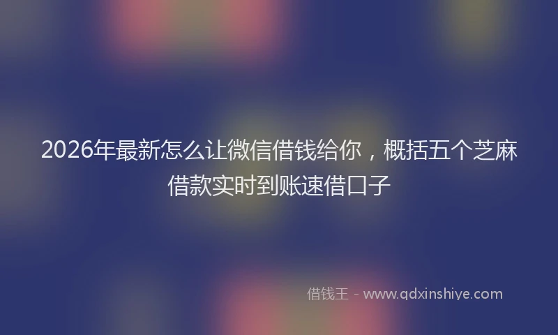 2026年最新怎么让微信借钱给你，概括五个芝麻借款实时到账速借口子