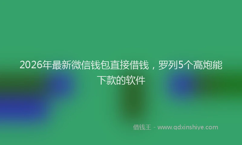 2026年最新微信钱包直接借钱，罗列5个高炮能下款的软件