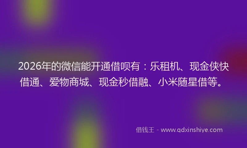 2026年的微信能开通借呗有：乐租机、现金侠快借通、爱物商城、现金秒借融、小米随星借等。