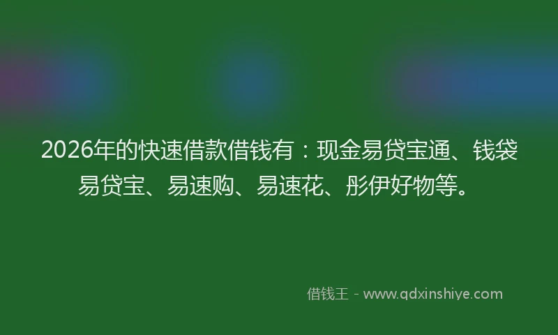 2026年的快速借款借钱有：现金易贷宝通、钱袋易贷宝、易速购、易速花、彤伊好物等。