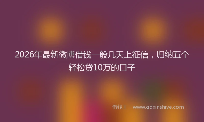 2026年最新微博借钱一般几天上征信，归纳五个轻松贷10万的口子