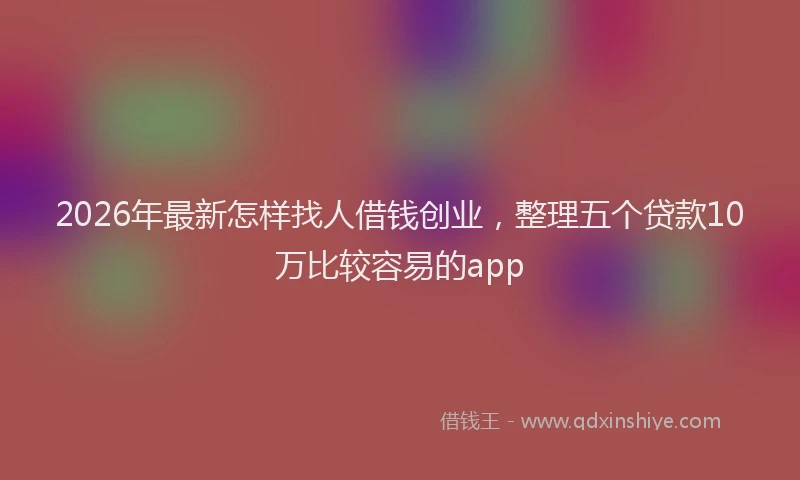 2026年最新怎样找人借钱创业，整理五个贷款10万比较容易的app
