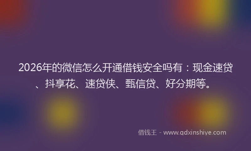 2026年的微信怎么开通借钱安全吗有：现金速贷、抖享花、速贷侠、甄信贷、好分期等。