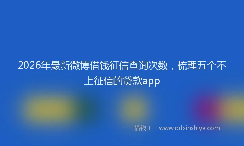 2026年最新微博借钱征信查询次数，梳理五个不上征信的贷款app