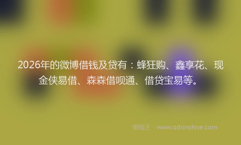 2026年的微博借钱及贷有：蜂狂购、鑫享花、现金侠易借、森森借呗通、借贷宝易等。