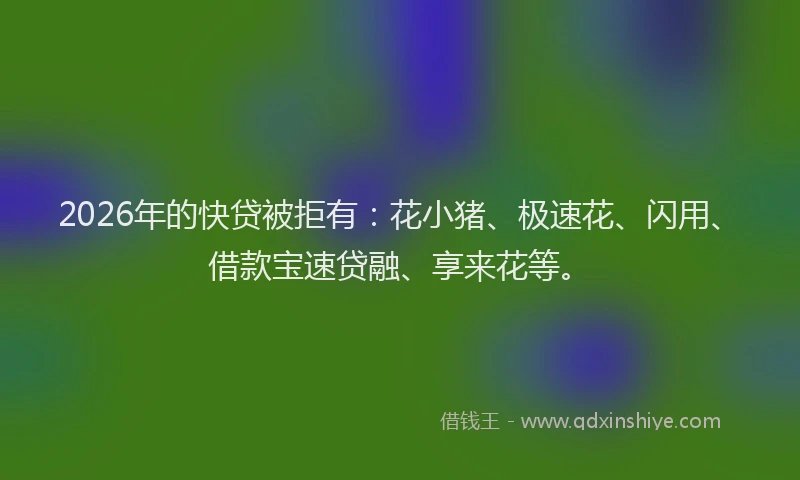 2026年的快贷被拒有：花小猪、极速花、闪用、借款宝速贷融、享来花等。