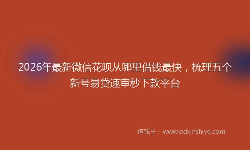 2026年最新微信花呗从哪里借钱最快，梳理五个新号易贷速审秒下款平台
