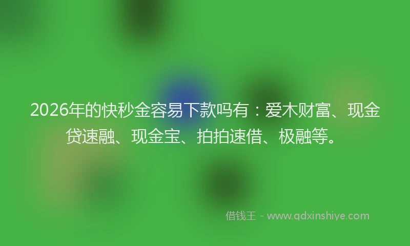2026年的快秒金容易下款吗有：爱木财富、现金贷速融、现金宝、拍拍速借、极融等。