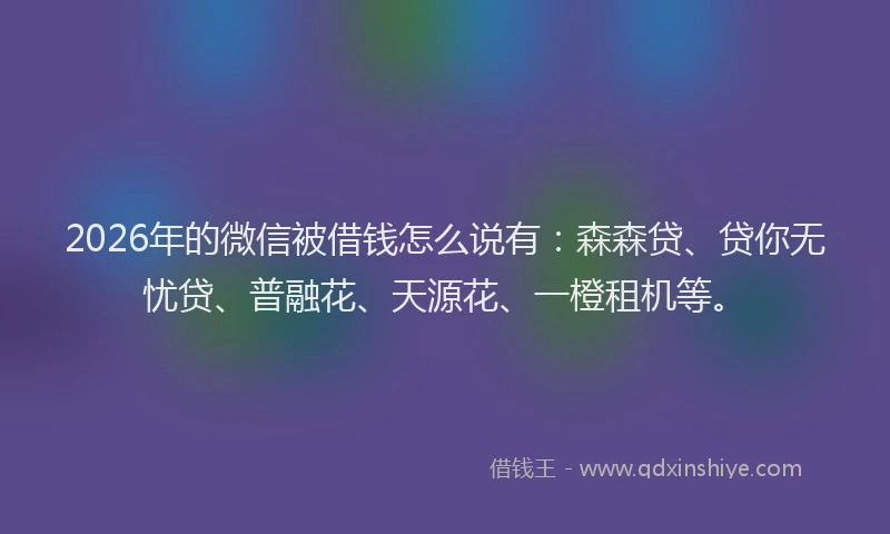 2026年的微信被借钱怎么说有：森森贷、贷你无忧贷、普融花、天源花、一橙租机等。