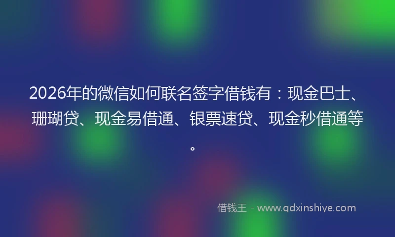 2026年的微信如何联名签字借钱有：现金巴士、珊瑚贷、现金易借通、银票速贷、现金秒借通等。