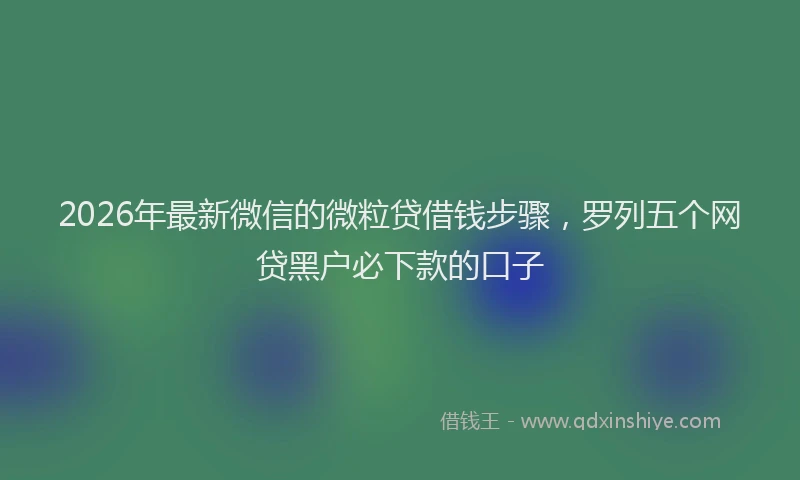 2026年最新微信的微粒贷借钱步骤，罗列五个网贷黑户必下款的口子