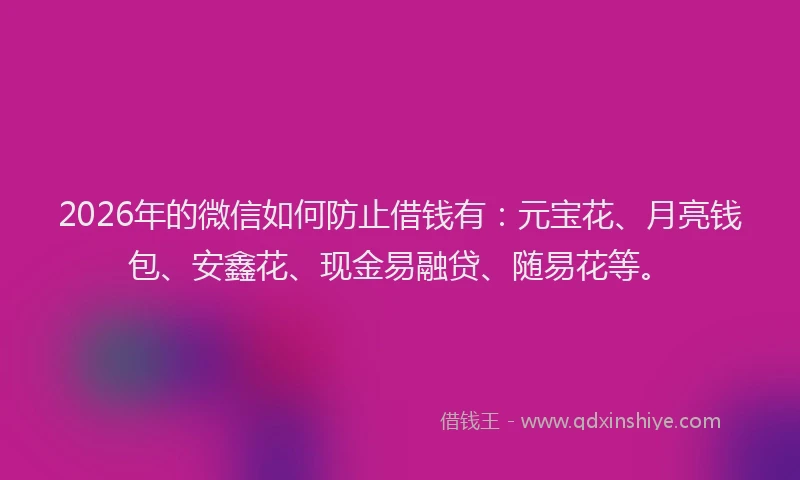 2026年的微信如何防止借钱有：元宝花、月亮钱包、安鑫花、现金易融贷、随易花等。