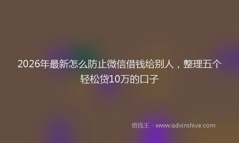 2026年最新怎么防止微信借钱给别人，整理五个轻松贷10万的口子