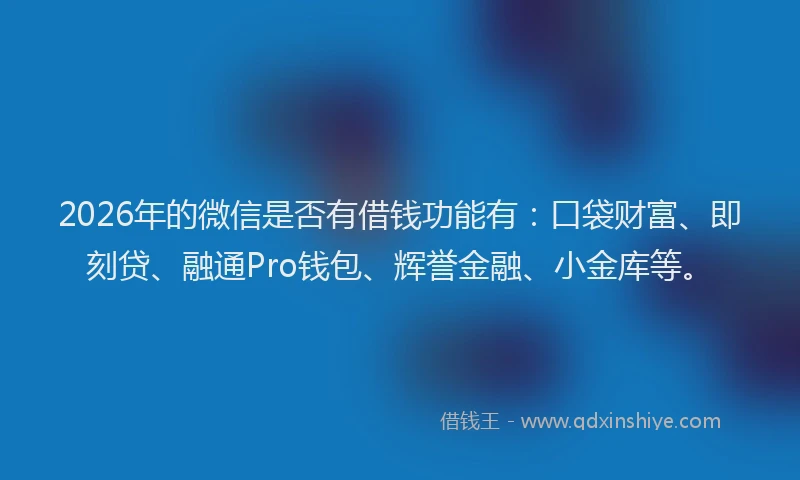 2026年的微信是否有借钱功能有：口袋财富、即刻贷、融通Pro钱包、辉誉金融、小金库等。