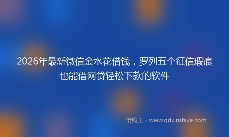 2026年最新微信金水花借钱，罗列五个征信瑕疵也能借网贷轻松下款的软件