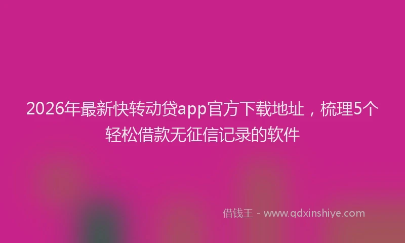 2026年最新快转动贷app官方下载地址，梳理5个轻松借款无征信记录的软件