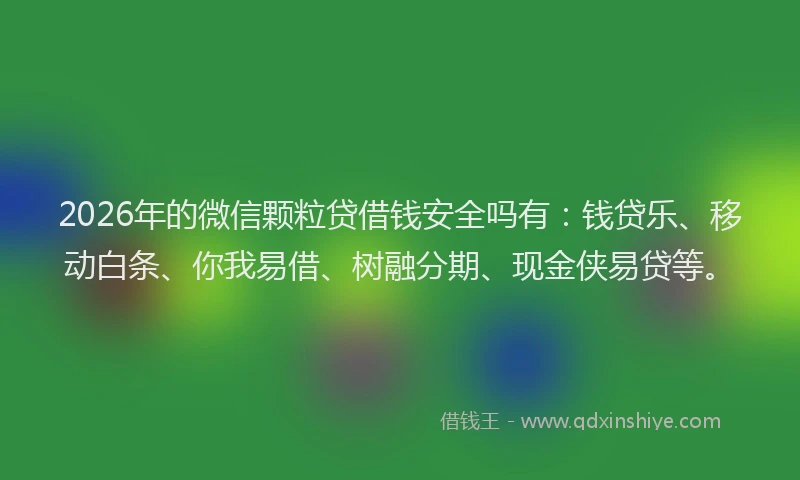 2026年的微信颗粒贷借钱安全吗有：钱贷乐、移动白条、你我易借、树融分期、现金侠易贷等。