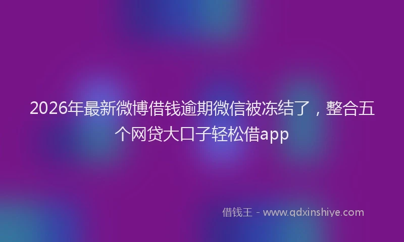 2026年最新微博借钱逾期微信被冻结了，整合五个网贷大口子轻松借app