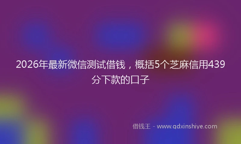 2026年最新微信测试借钱，概括5个芝麻信用439分下款的口子