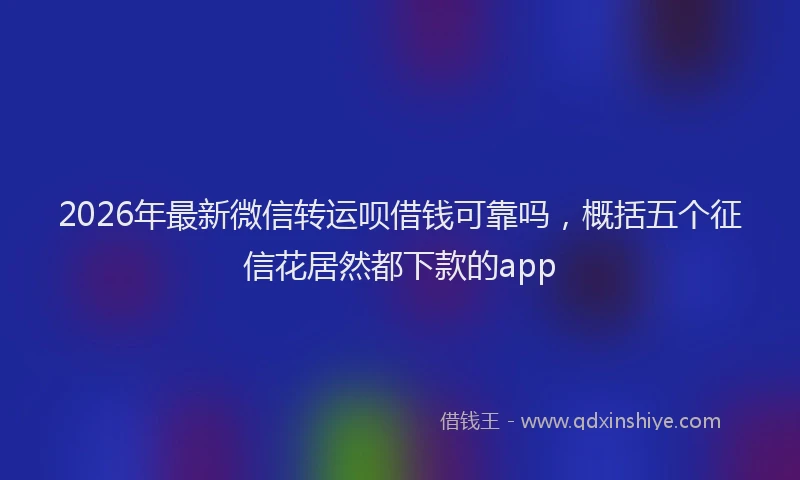 2026年最新微信转运呗借钱可靠吗，概括五个征信花居然都下款的app