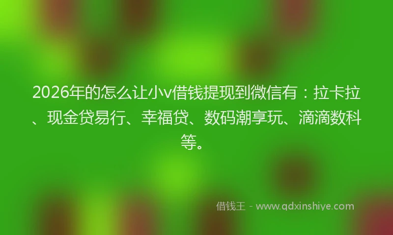 2026年的怎么让小v借钱提现到微信有：拉卡拉、现金贷易行、幸福贷、数码潮享玩、滴滴数科等。