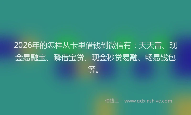 2026年的怎样从卡里借钱到微信有:天天富、现金易融宝、瞬借宝贷、现金秒贷易融、畅易钱包等。
