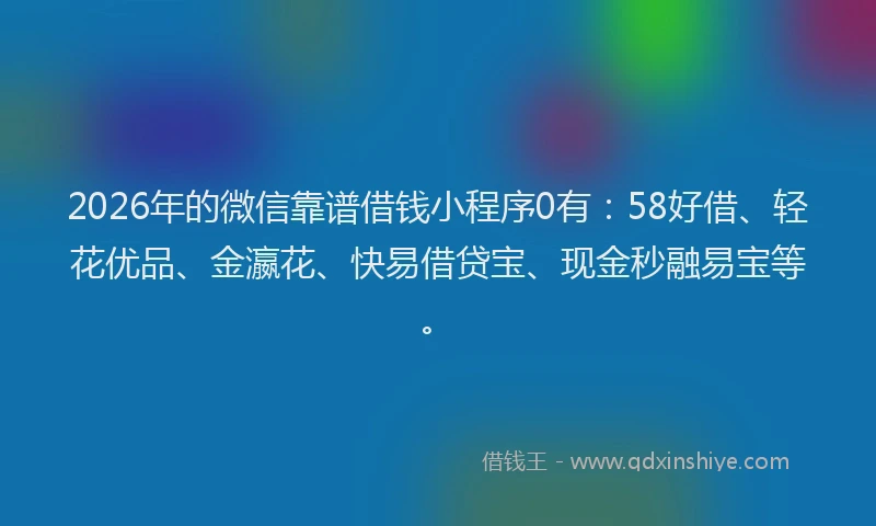 2026年的微信靠谱借钱小程序0有：58好借、轻花优品、金瀛花、快易借贷宝、现金秒融易宝等。