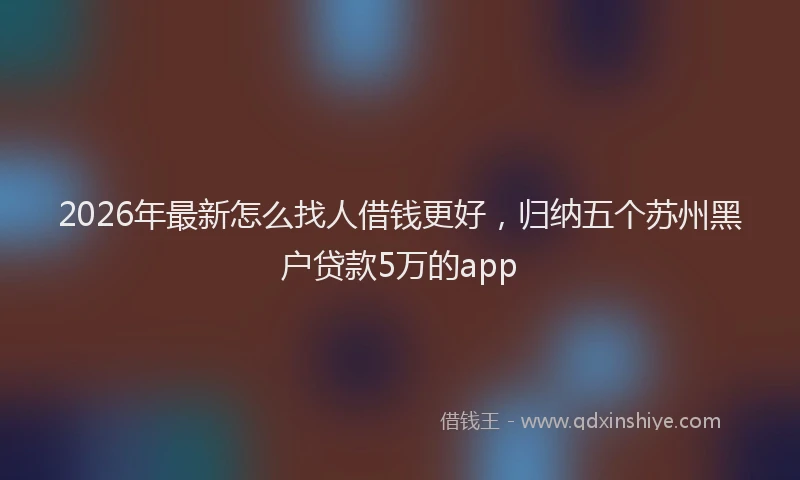 2026年最新怎么找人借钱更好，归纳五个苏州黑户贷款5万的app