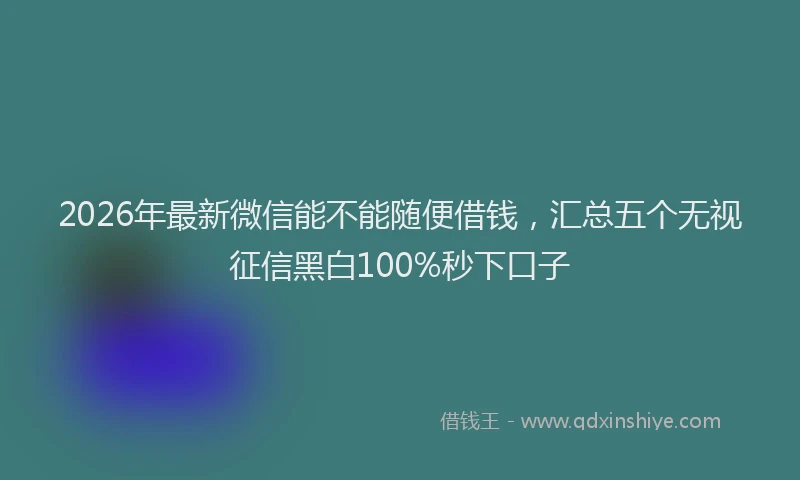 2026年最新微信能不能随便借钱，汇总五个无视征信黑白100%秒下口子