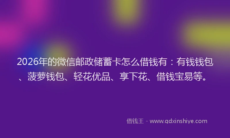 2026年的微信邮政储蓄卡怎么借钱有：有钱钱包、菠萝钱包、轻花优品、享下花、借钱宝易等。