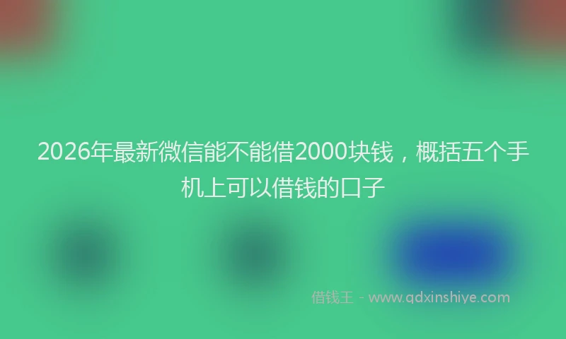 2026年最新微信能不能借2000块钱，概括五个手机上可以借钱的口子