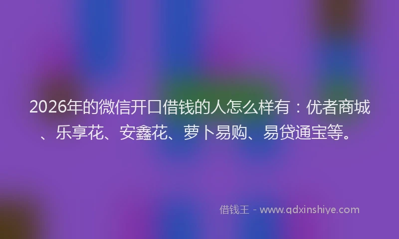 2026年的微信开口借钱的人怎么样有：优者商城、乐享花、安鑫花、萝卜易购、易贷通宝等。
