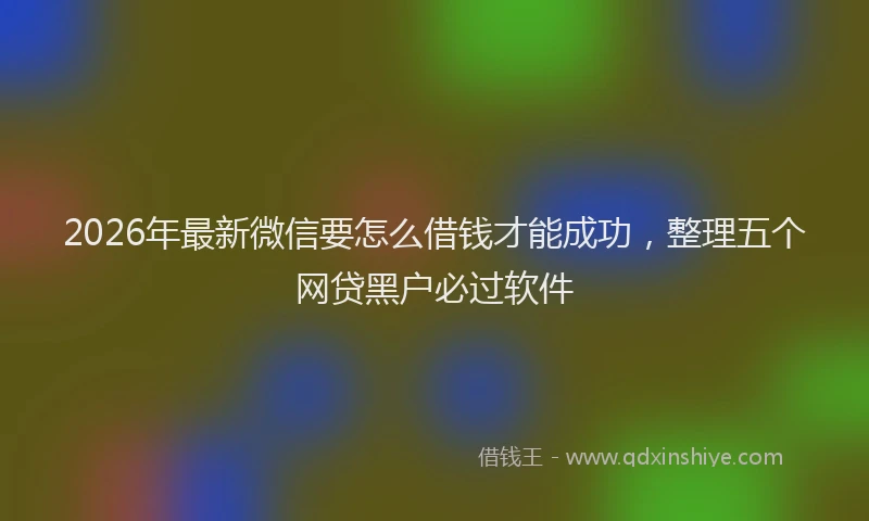 2026年最新微信要怎么借钱才能成功，整理五个网贷黑户必过软件