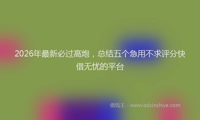 2026年最新必过高炮，总结五个急用不求评分快借无忧的平台