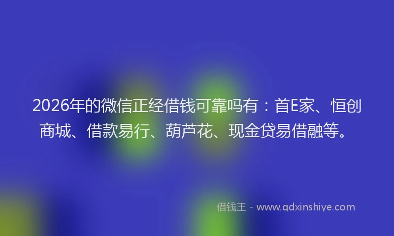 2026年的微信正经借钱可靠吗有：首E家、恒创商城、借款易行、葫芦花、现金贷易借融等。