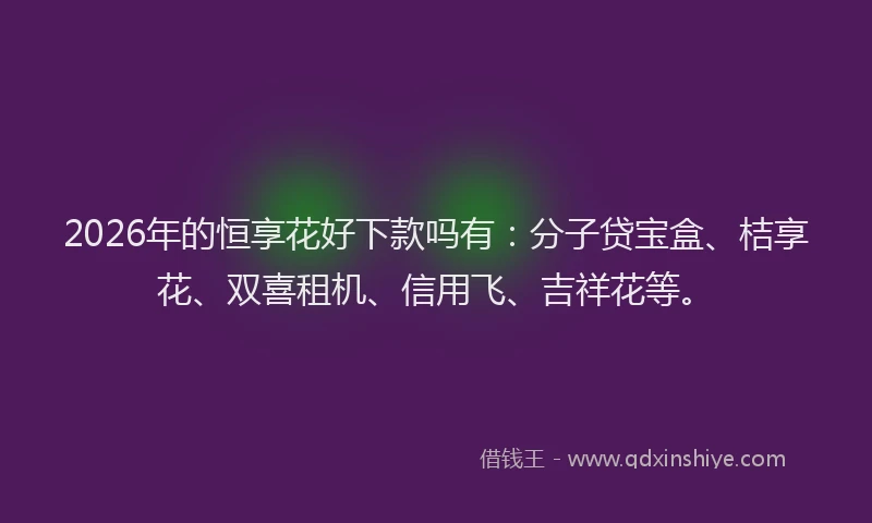 2026年的恒享花好下款吗有：分子贷宝盒、桔享花、双喜租机、信用飞、吉祥花等。