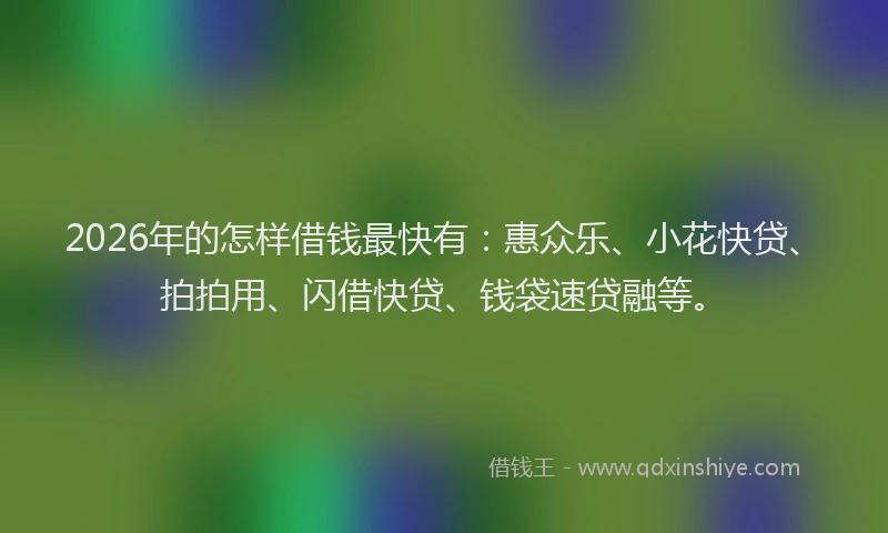 2026年的怎样借钱最快有：惠众乐、小花快贷、拍拍用、闪借快贷、钱袋速贷融等。