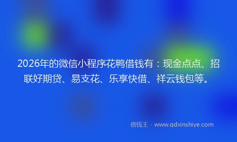 2026年的微信小程序花鸭借钱有：现金点点、招联好期贷、易支花、乐享快借、祥云钱包等。