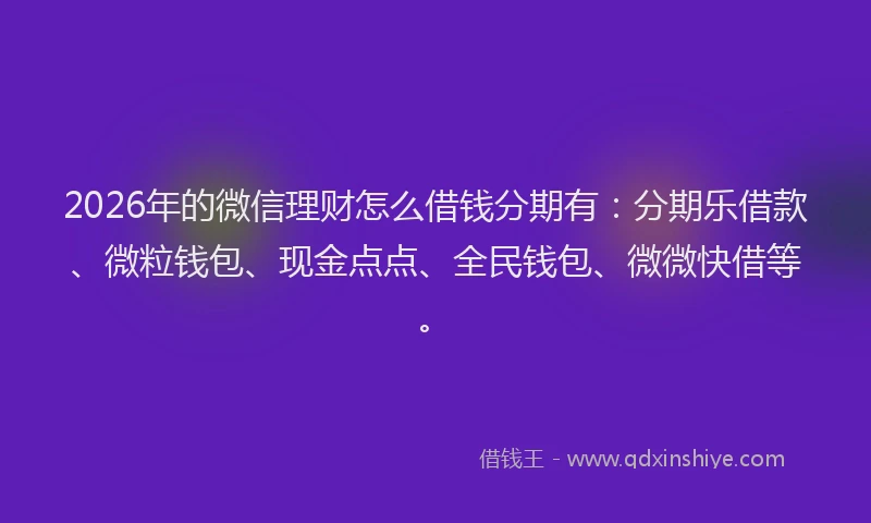 2026年的微信理财怎么借钱分期有：分期乐借款、微粒钱包、现金点点、全民钱包、微微快借等。