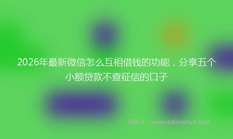 2026年最新微信怎么互相借钱的功能，分享五个小额贷款不查征信的口子