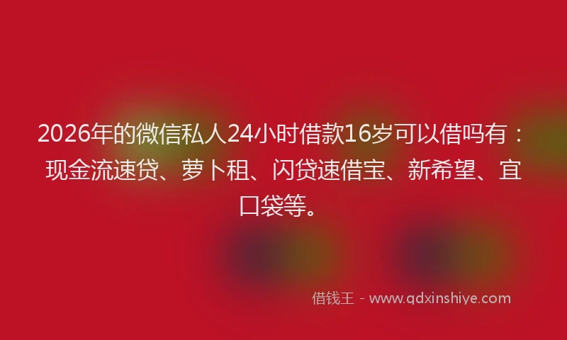 2026年的微信私人24小时借款16岁可以借吗有：现金流速贷、萝卜租、闪贷速借宝、新希望、宜口袋等。